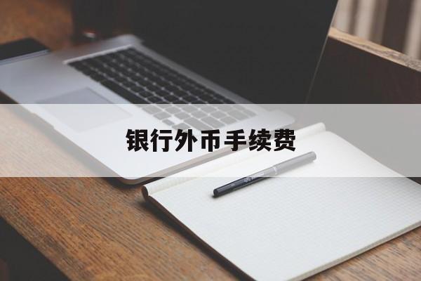 银行外币手续费(银行外币手续费收取是否可以和银行协商)