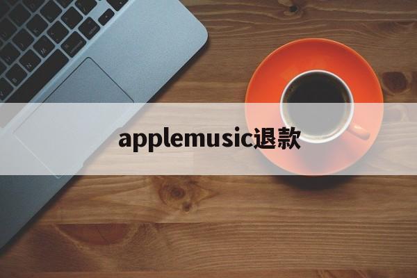 applemusic退款(applemusic退款能退几个月)